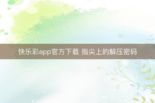 快乐彩app官方下载 指尖上的解压密码