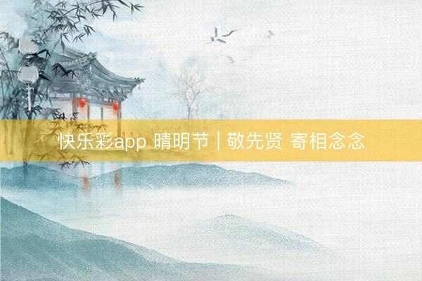 快乐彩app 晴明节 | 敬先贤 寄相念念