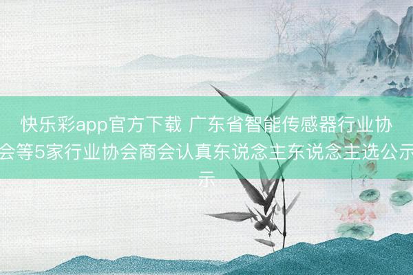 快乐彩app官方下载 广东省智能传感器行业协会等5家行业协会商会认真东说念主东说念主选公示
