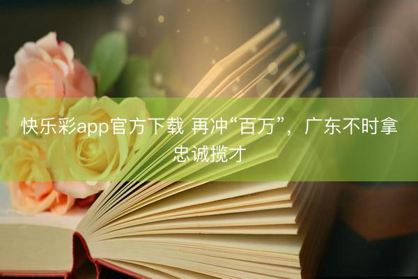 快乐彩app官方下载 再冲“百万”，广东不时拿忠诚揽才