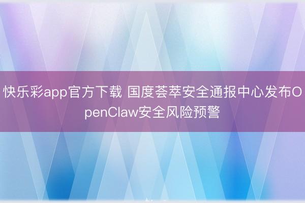 快乐彩app官方下载 国度荟萃安全通报中心发布OpenClaw安全风险预警