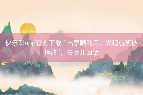 快乐彩app官方下载 “出票顺利后，发现航班被擅改”，去哪儿回话