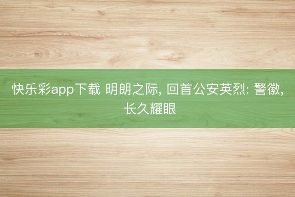 快乐彩app下载 明朗之际， 回首公安英烈: 警徽， 长久耀眼