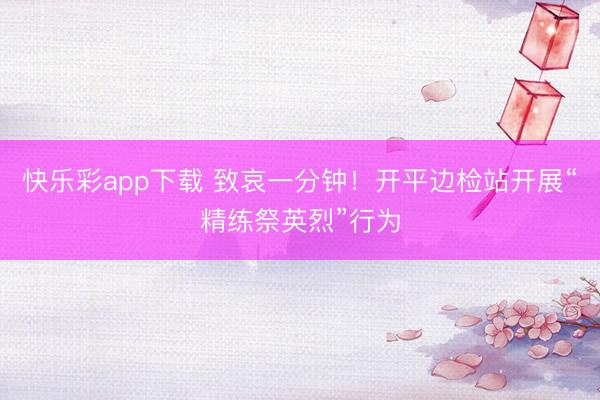 快乐彩app下载 致哀一分钟！开平边检站开展“精练祭英烈”行为
