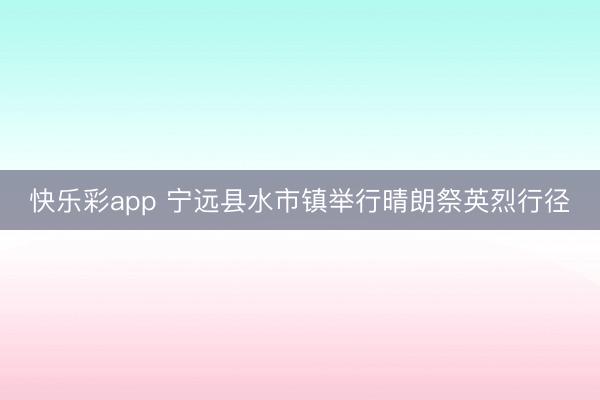 快乐彩app 宁远县水市镇举行晴朗祭英烈行径
