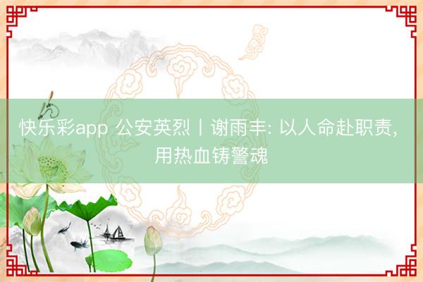 快乐彩app 公安英烈丨谢雨丰: 以人命赴职责, 用热血铸警魂