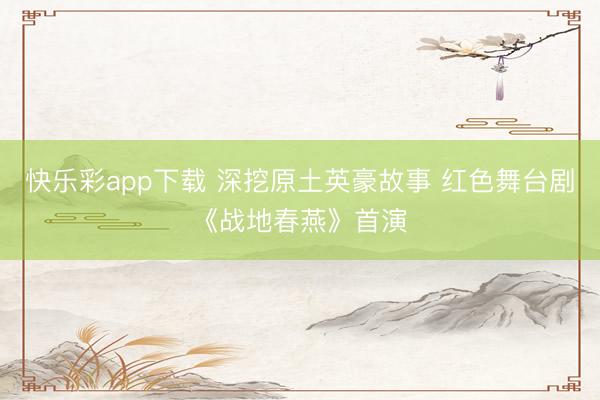 快乐彩app下载 深挖原土英豪故事 红色舞台剧《战地春燕》首演