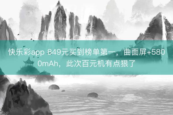快乐彩app 849元买到榜单第一,曲面屏+5800mAh,此次百元机有点狠了