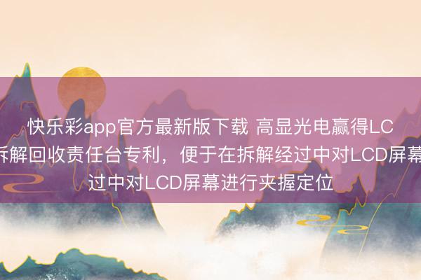 快乐彩app官方最新版下载 高显光电赢得LCD屏幕模块化拆解回收责任台专利,便于在拆解经过中对LCD屏幕进行夹握定位