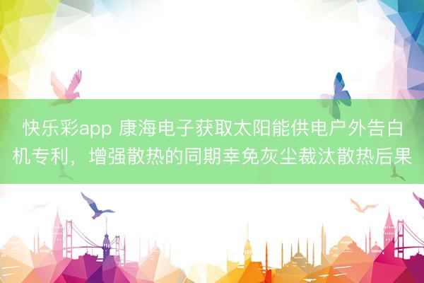 快乐彩app 康海电子获取太阳能供电户外告白机专利,增强散热的同期幸免灰尘裁汰散热后果