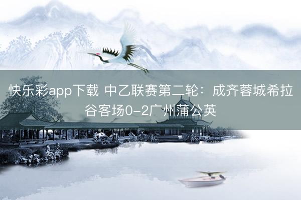 快乐彩app下载 中乙联赛第二轮:成齐蓉城希拉谷客场0-2广州蒲公英