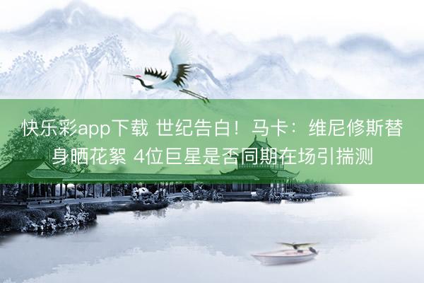 快乐彩app下载 世纪告白！马卡：维尼修斯替身晒花絮 4位巨星是否同期在场引揣测
