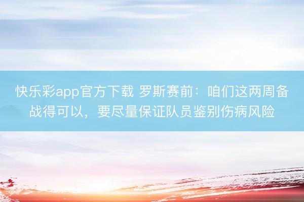 快乐彩app官方下载 罗斯赛前：咱们这两周备战得可以，要尽量保证队员鉴别伤病风险