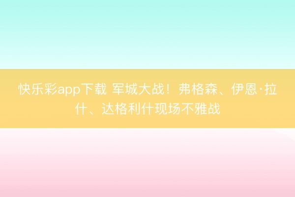 快乐彩app下载 军城大战！弗格森、伊恩·拉什、达格利什现场不雅战