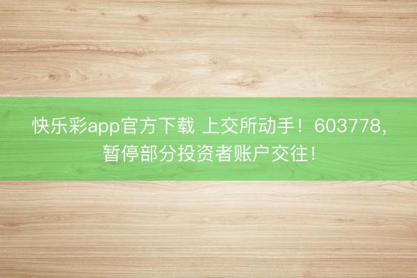 快乐彩app官方下载 上交所动手!603778,暂停部分投资者账户交往!