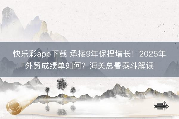 快乐彩app下载 承接9年保捏增长!2025年外贸成绩单如何?海关总署泰斗解读