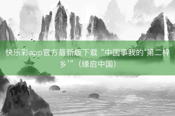 快乐彩app官方最新版下载 “中国事我的‘第二梓乡’”（缘启中国）