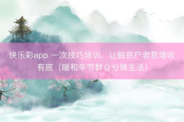 快乐彩app 一次技巧培训，让脱贫户老黎增收有底（暖和辛劳群众分娩生活）