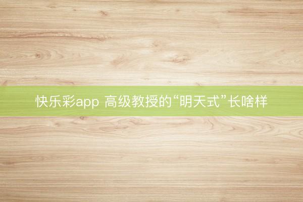 快乐彩app 高级教授的“明天式”长啥样