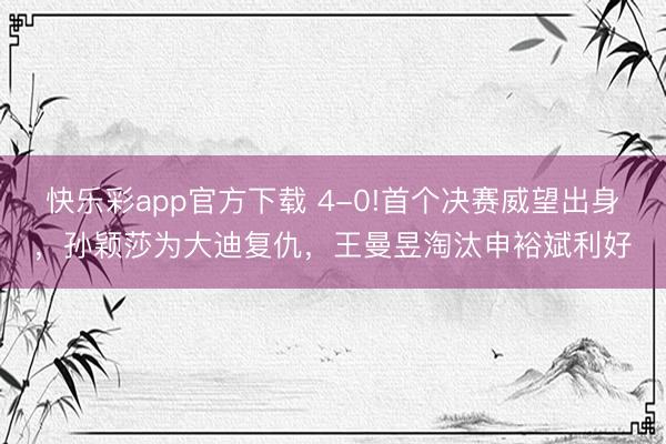 快乐彩app官方下载 4-0!首个决赛威望出身,孙颖莎为大迪复仇,王曼昱淘汰申裕斌利好