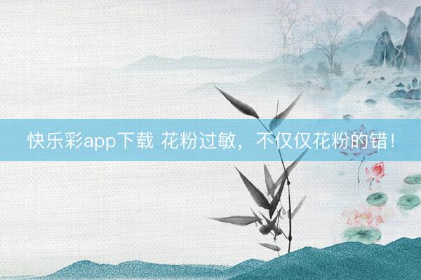 快乐彩app下载 花粉过敏，不仅仅花粉的错！