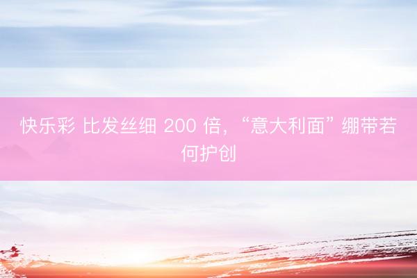 快乐彩 比发丝细 200 倍,“意大利面” 绷带若何护创
