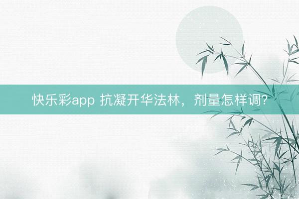 快乐彩app 抗凝开华法林,剂量怎样调?