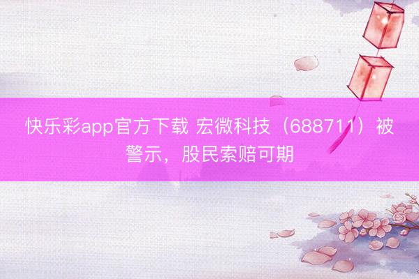 快乐彩app官方下载 宏微科技（688711）被警示，股民索赔可期