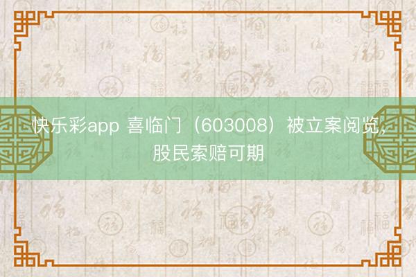 快乐彩app 喜临门（603008）被立案阅览，股民索赔可期