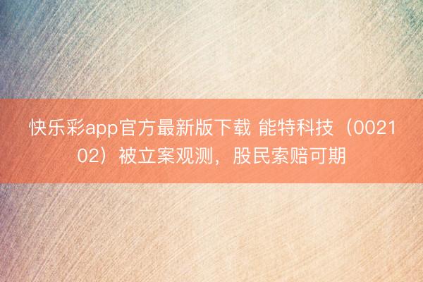 快乐彩app官方最新版下载 能特科技(002102)被立案观测,股民索赔可期