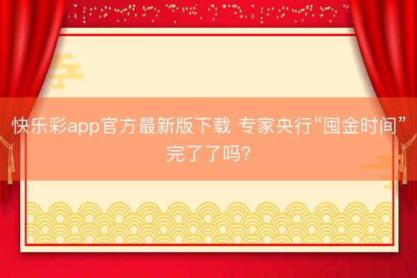 快乐彩app官方最新版下载 专家央行“囤金时间”完了了吗？
