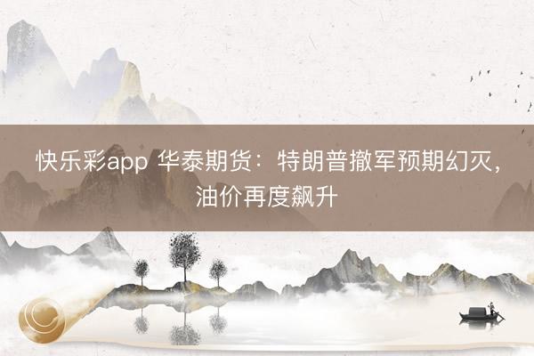 快乐彩app 华泰期货：特朗普撤军预期幻灭，油价再度飙升