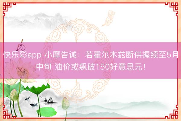 快乐彩app 小摩告诫：若霍尔木兹断供握续至5月中旬 油价或飙破150好意思元！