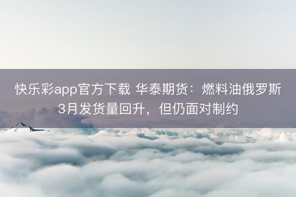 快乐彩app官方下载 华泰期货：燃料油俄罗斯3月发货量回升，但仍面对制约