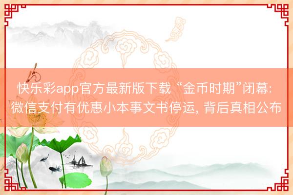 快乐彩app官方最新版下载 “金币时期”闭幕: 微信支付有优惠小本事文书停运， 背后真相公布