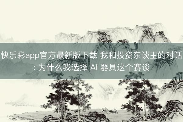 快乐彩app官方最新版下载 我和投资东谈主的对话: 为什么我选择 AI 器具这个赛谈