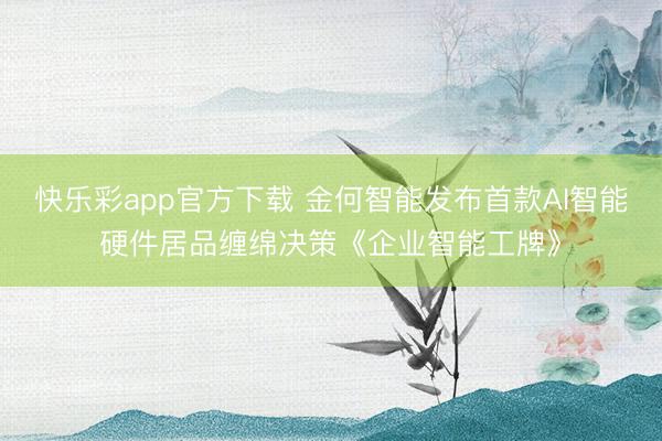 快乐彩app官方下载 金何智能发布首款AI智能硬件居品缠绵决策《企业智能工牌》