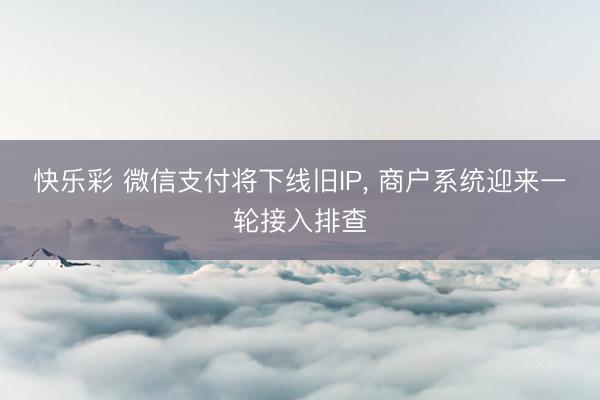 快乐彩 微信支付将下线旧IP， 商户系统迎来一轮接入排查