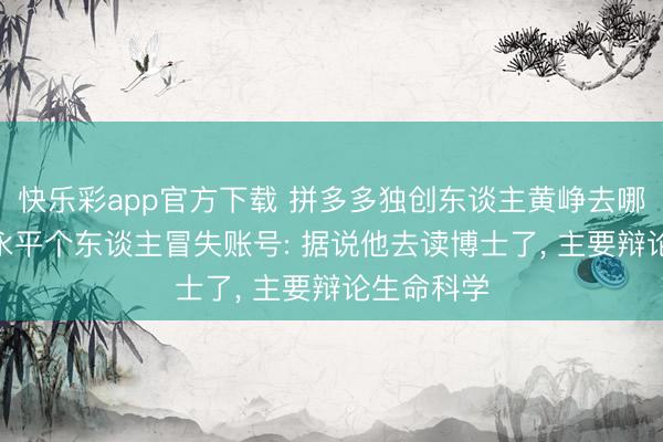 快乐彩app官方下载 拼多多独创东谈主黄峥去哪儿了? 段永平个东谈主冒失账号: 据说他去读博士了， 主要辩论生命科学