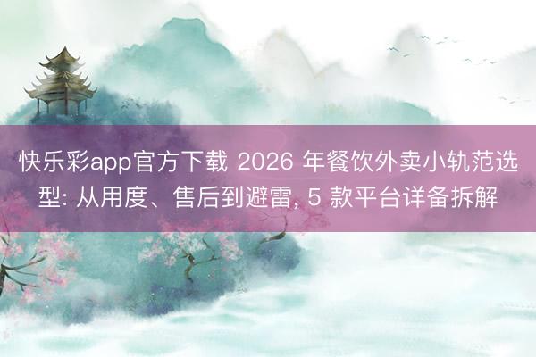 快乐彩app官方下载 2026 年餐饮外卖小轨范选型: 从用度、售后到避雷， 5 款平台详备拆解