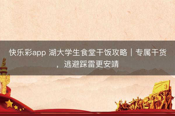 快乐彩app 湖大学生食堂干饭攻略｜专属干货，逃避踩雷更安靖