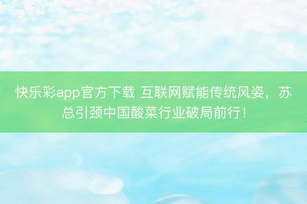快乐彩app官方下载 互联网赋能传统风姿，苏总引颈中国酸菜行业破局前行！