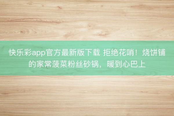 快乐彩app官方最新版下载 拒绝花哨！烧饼铺的家常菠菜粉丝砂锅，暖到心巴上