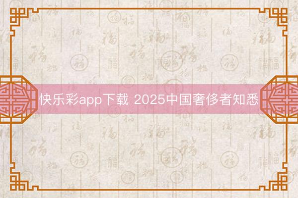 快乐彩app下载 2025中国奢侈者知悉