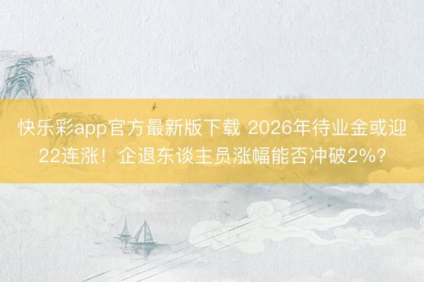 快乐彩app官方最新版下载 2026年待业金或迎22连涨！企退东谈主员涨幅能否冲破2%？