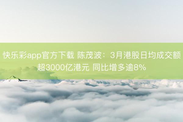 快乐彩app官方下载 陈茂波:3月港股日均成交额超3000亿港元 同比增多逾8%