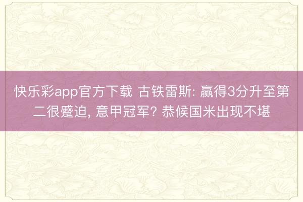 快乐彩app官方下载 古铁雷斯: 赢得3分升至第二很蹙迫， 意甲冠军? 恭候国米出现不堪