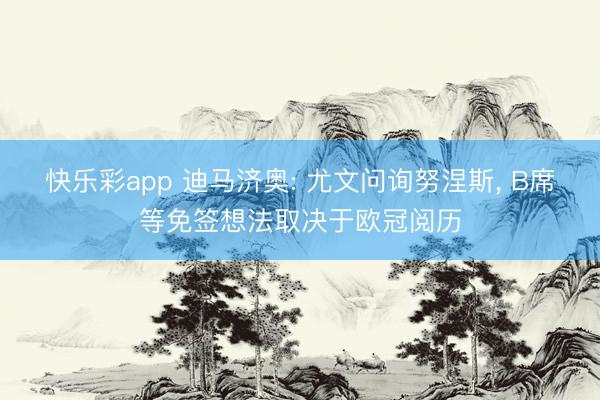 快乐彩app 迪马济奥: 尤文问询努涅斯， B席等免签想法取决于欧冠阅历
