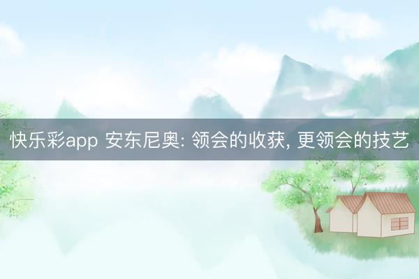 快乐彩app 安东尼奥: 领会的收获， 更领会的技艺