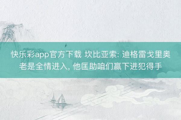 快乐彩app官方下载 坎比亚索: 迪格雷戈里奥老是全情进入, 他匡助咱们赢下进犯得手